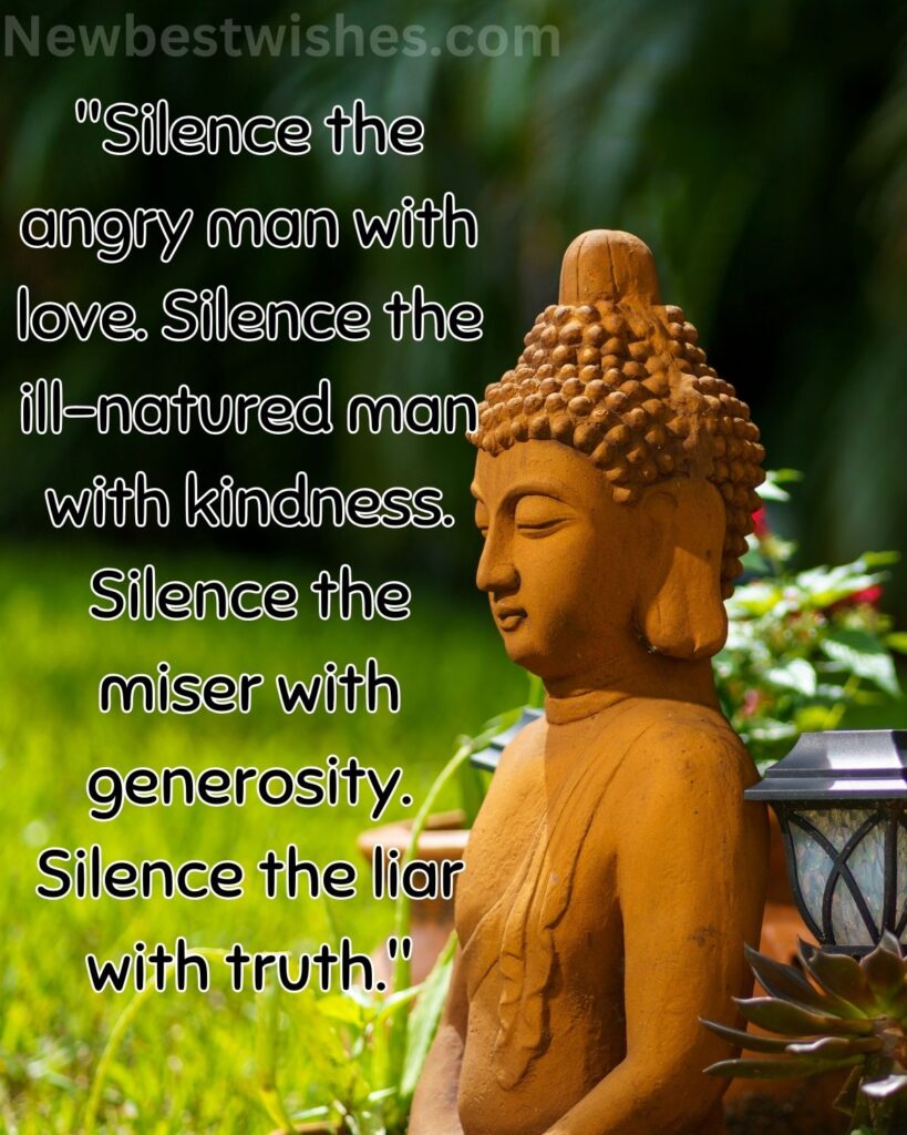 49 Silence the angry man with love. Silence the ill natured man with kindness. Silence the miser with generosity. Silence the liar with truth
